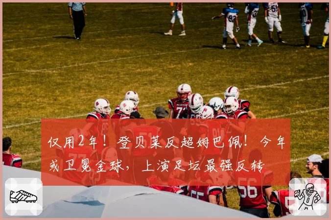 仅用2年！登贝莱反超姆巴佩！今年或卫冕金球，上演足坛最强反转