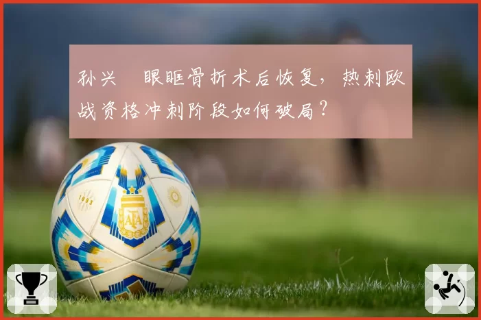 孙兴慜眼眶骨折术后恢复，热刺欧战资格冲刺阶段如何破局？