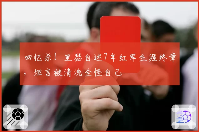 回忆杀！里瑟自述7年红军生涯终章，坦言被清洗全怪自己