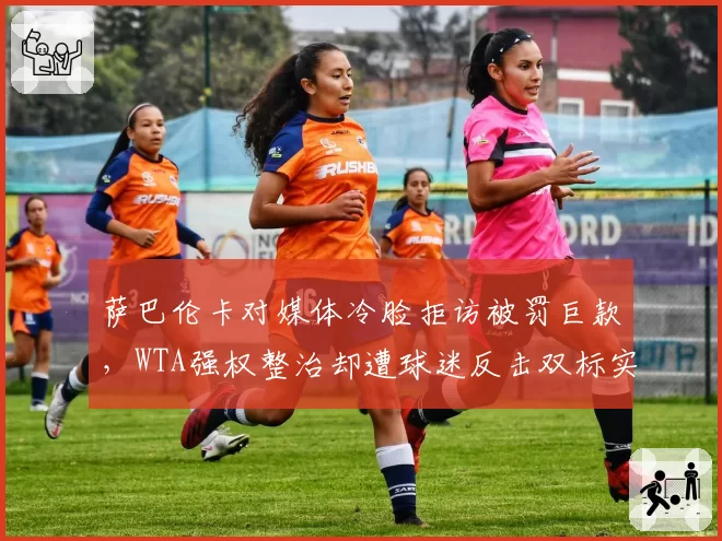 萨巴伦卡对媒体冷脸拒访被罚巨款，WTA强权整治却遭球迷反击双标实锤