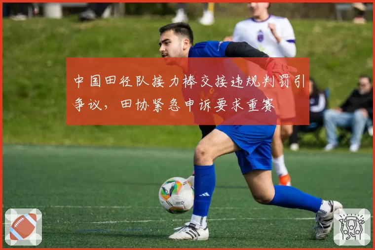 中国田径队接力棒交接违规判罚引争议,田协紧急申诉要求重赛