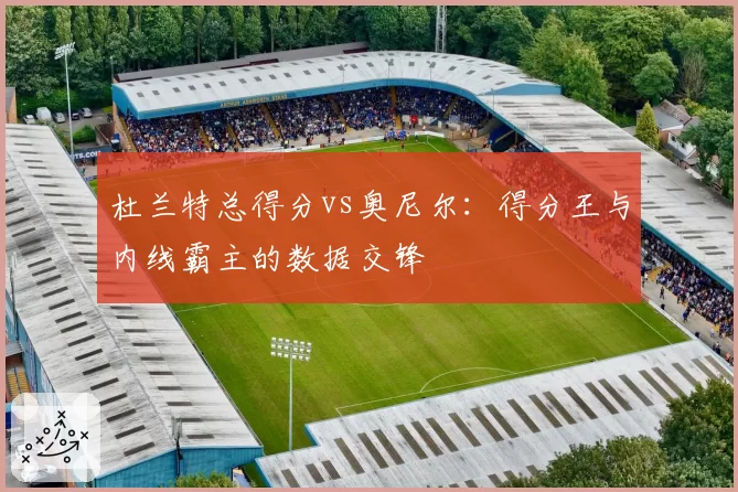 杜兰特总得分vs奥尼尔：得分王与内线霸主的数据交锋