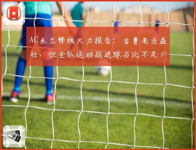 AC米兰锋线火力报告:吉鲁老当益壮,但全队运动战进球占比不足六成