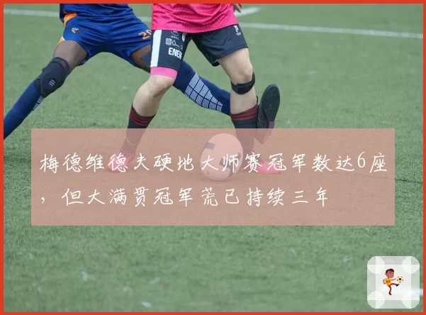 梅德维德夫硬地大师赛冠军数达6座,但大满贯冠军荒已持续三年