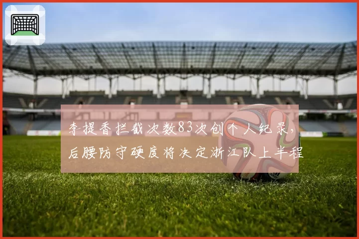 李提香拦截次数83次创个人纪录,后腰防守硬度将决定浙江队上半程排名