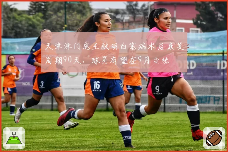 天津津门虎王秋明白塞病术后康复周期90天,球员有望在9月合练