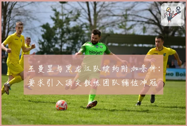 王曼昱与黑龙江队续约附加条件:要求引入顶尖教练团队辅佐冲冠