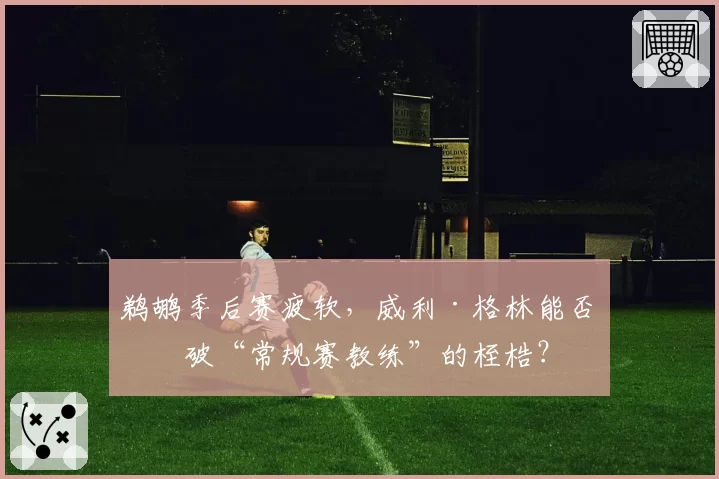 鹈鹕季后赛疲软，威利·格林能否突破“常规赛教练”的桎梏？