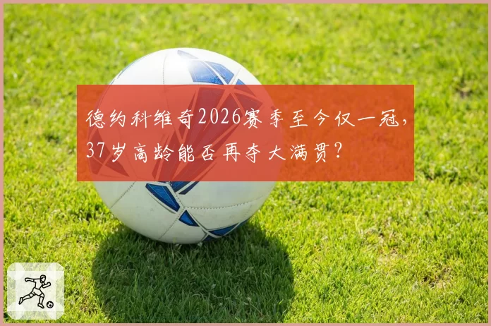 德约科维奇2026赛季至今仅一冠,37岁高龄能否再夺大满贯?